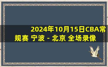 2024年10月15日CBA常规赛 宁波 - 北京 全场录像